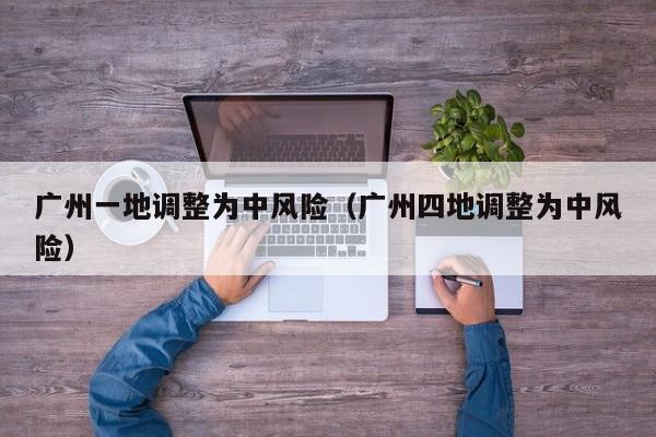 广州一地调整为中风险（广州四地调整为中风险）