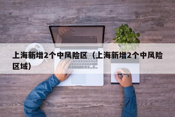 上海新增2个中风险区（上海新增2个中风险区域）