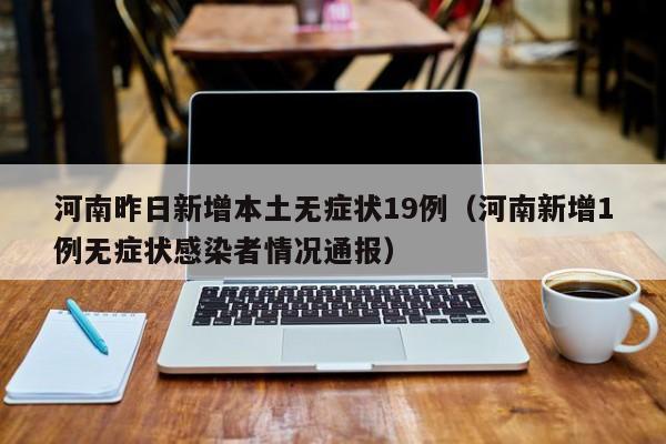河南昨日新增本土无症状19例（河南新增1例无症状感染者情况通报）