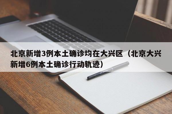 北京新增3例本土确诊均在大兴区（北京大兴新增6例本土确诊行动轨迹）