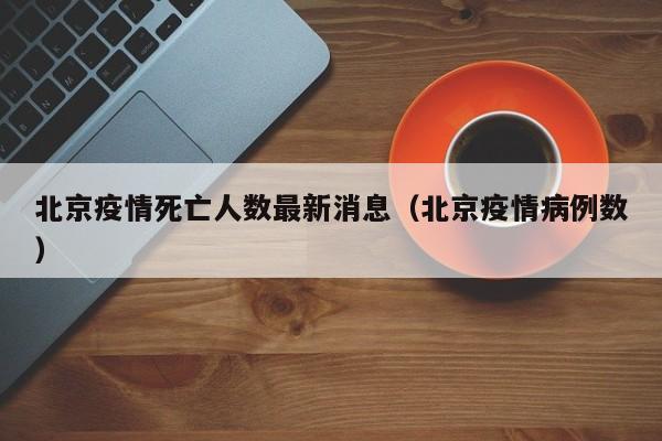 北京疫情死亡人数最新消息（北京疫情病例数）
