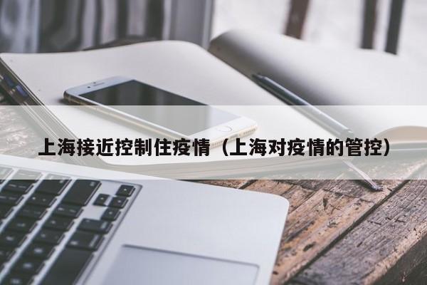 上海接近控制住疫情（上海对疫情的管控）