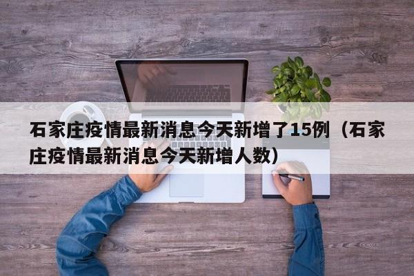 石家庄疫情最新消息今天新增了15例（石家庄疫情最新消息今天新增人数）