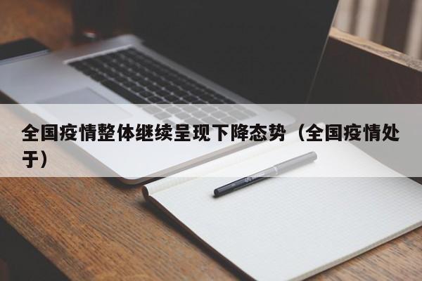 全国疫情整体继续呈现下降态势（全国疫情处于）