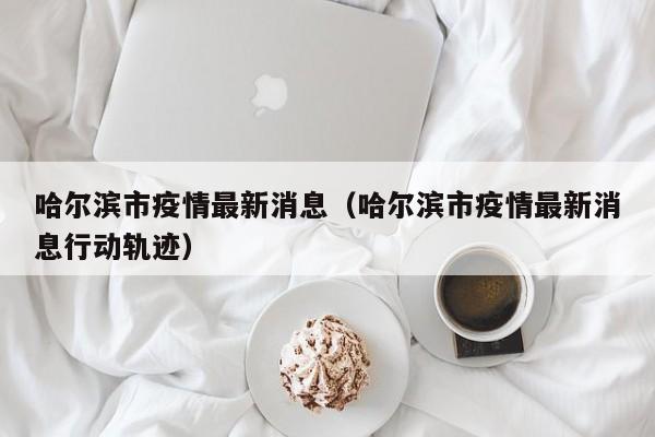 哈尔滨市疫情最新消息（哈尔滨市疫情最新消息行动轨迹）