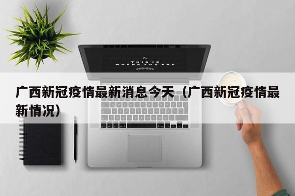 广西新冠疫情最新消息今天（广西新冠疫情最新情况）