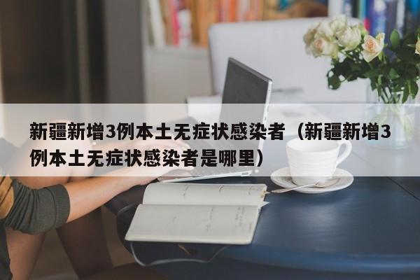 新疆新增3例本土无症状感染者（新疆新增3例本土无症状感染者是哪里）