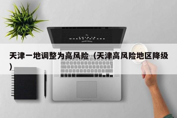 天津一地调整为高风险（天津高风险地区降级）