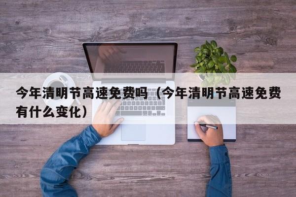 今年清明节高速免费吗（今年清明节高速免费有什么变化）