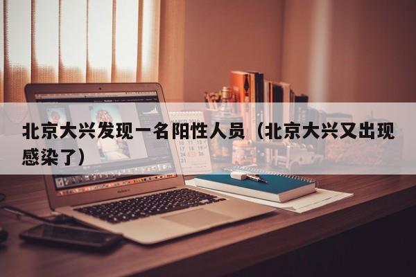 北京大兴发现一名阳性人员（北京大兴又出现感染了）