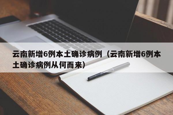 云南新增6例本土确诊病例（云南新增6例本土确诊病例从何而来）
