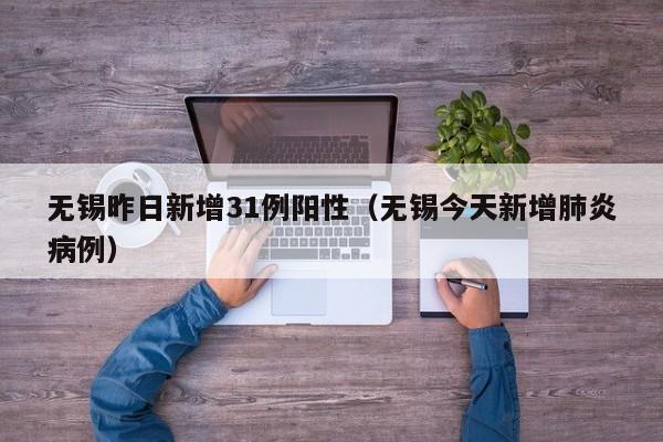 无锡昨日新增31例阳性（无锡今天新增肺炎病例）