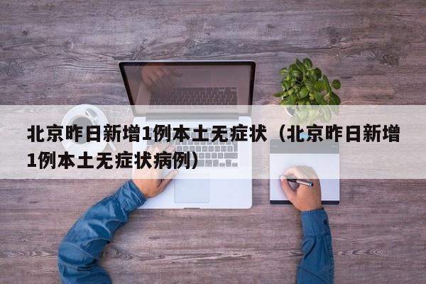 北京昨日新增1例本土无症状（北京昨日新增1例本土无症状病例）
