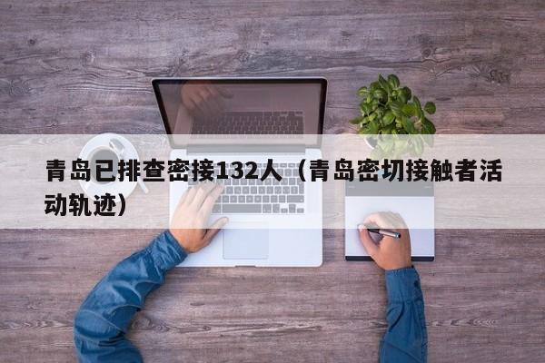 青岛已排查密接132人（青岛密切接触者活动轨迹）