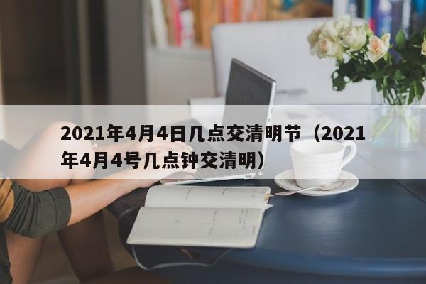 2021年4月4日几点交清明节（2021年4月4号几点钟交清明）