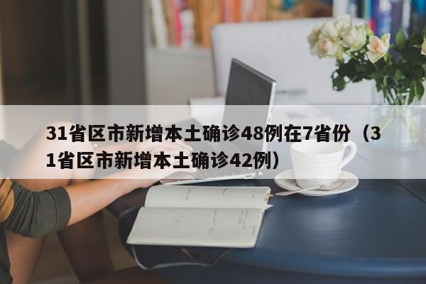 31省区市新增本土确诊48例在7省份（31省区市新增本土确诊42例）