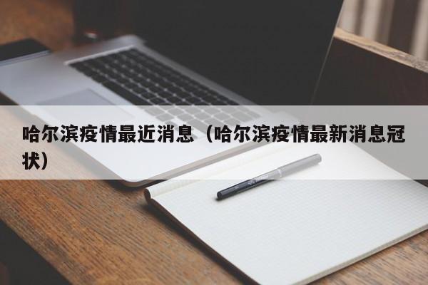 哈尔滨疫情最近消息（哈尔滨疫情最新消息冠状）