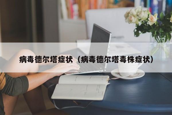 病毒德尔塔症状（病毒德尔塔毒株症状）