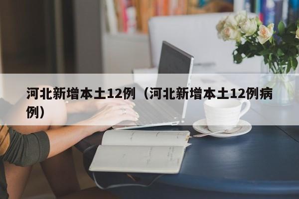 河北新增本土12例（河北新增本土12例病例）