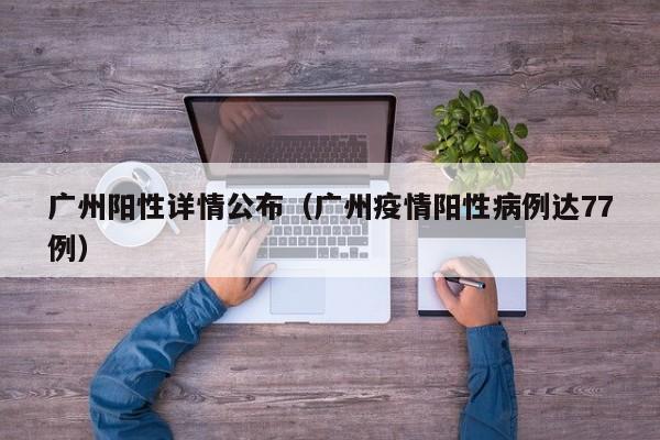 广州阳性详情公布（广州疫情阳性病例达77例）