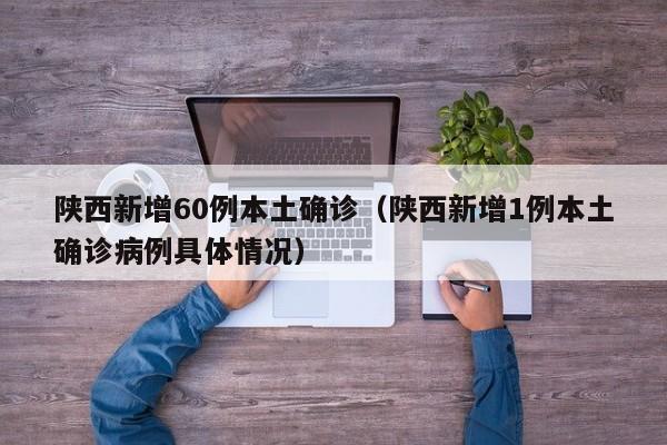 陕西新增60例本土确诊（陕西新增1例本土确诊病例具体情况）