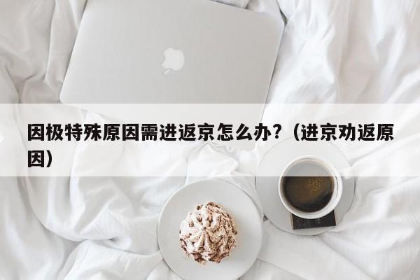 因极特殊原因需进返京怎么办?（进京劝返原因）