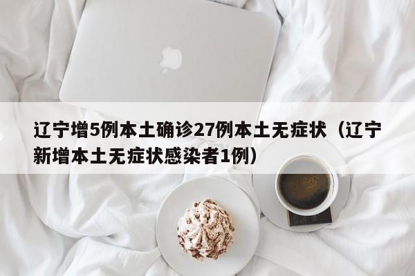 辽宁增5例本土确诊27例本土无症状（辽宁新增本土无症状感染者1例）