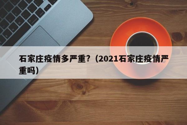 石家庄疫情多严重?（2021石家庄疫情严重吗）
