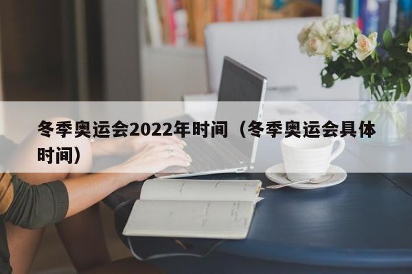 冬季奥运会2022年时间（冬季奥运会具体时间）