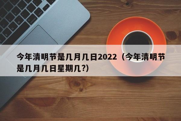 今年清明节是几月几日2022（今年清明节是几月几日星期几?）