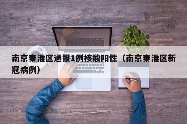 南京秦淮区通报1例核酸阳性（南京秦淮区新冠病例）