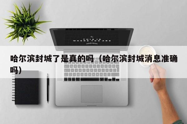 哈尔滨封城了是真的吗（哈尔滨封城消息准确吗）