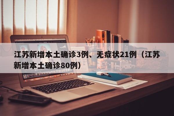 江苏新增本土确诊3例、无症状21例（江苏新增本土确诊80例）