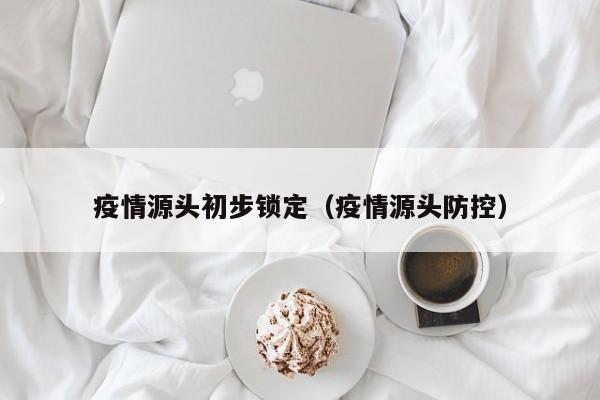 疫情源头初步锁定（疫情源头防控）