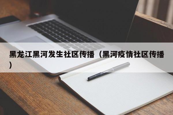 黑龙江黑河发生社区传播（黑河疫情社区传播）