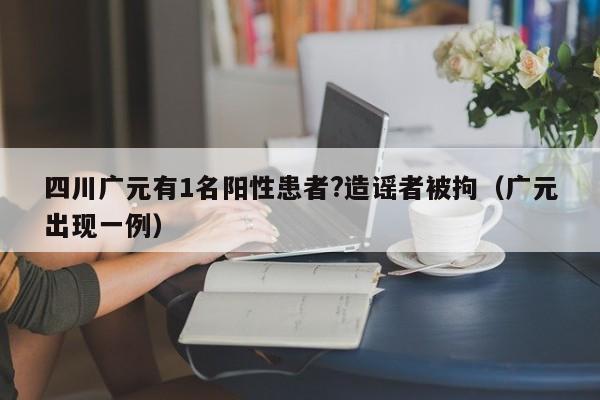 四川广元有1名阳性患者?造谣者被拘（广元出现一例）
