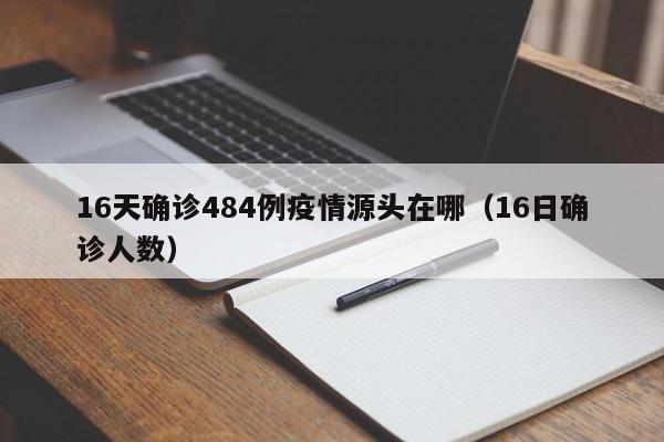 16天确诊484例疫情源头在哪（16日确诊人数）