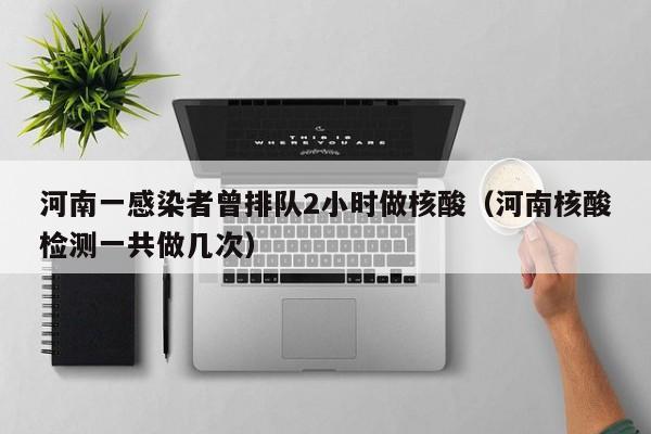 河南一感染者曾排队2小时做核酸（河南核酸检测一共做几次）