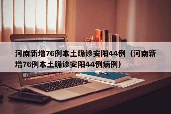 河南新增76例本土确诊安阳44例（河南新增76例本土确诊安阳44例病例）