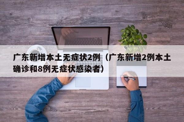 广东新增本土无症状2例（广东新增2例本土确诊和8例无症状感染者）