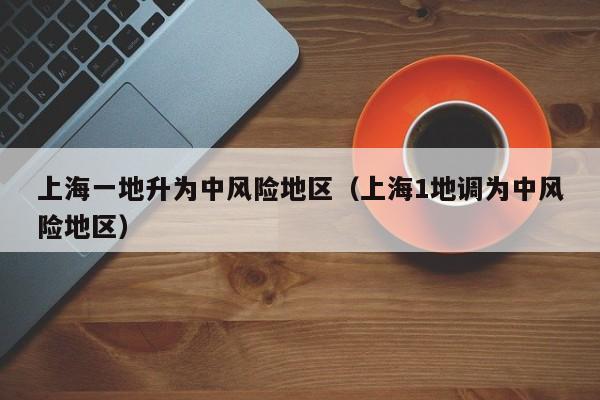 上海一地升为中风险地区（上海1地调为中风险地区）