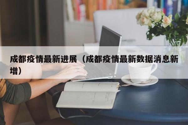 成都疫情最新进展（成都疫情最新数据消息新增）