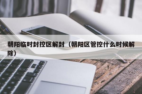 朝阳临时封控区解封（朝阳区管控什么时候解除）