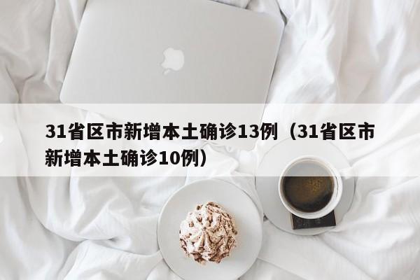 31省区市新增本土确诊13例（31省区市新增本土确诊10例）
