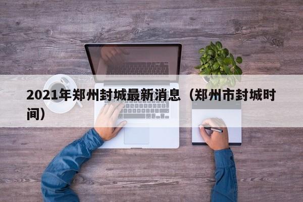 2021年郑州封城最新消息（郑州市封城时间）