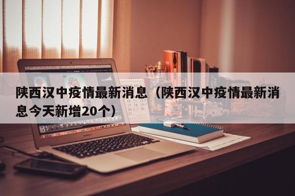 陕西汉中疫情最新消息（陕西汉中疫情最新消息今天新增20个）