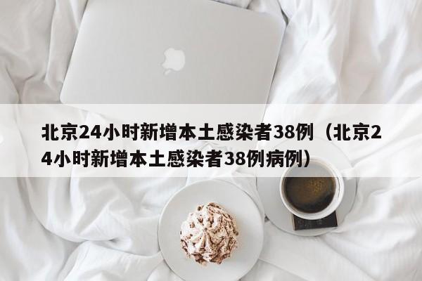 北京24小时新增本土感染者38例（北京24小时新增本土感染者38例病例）