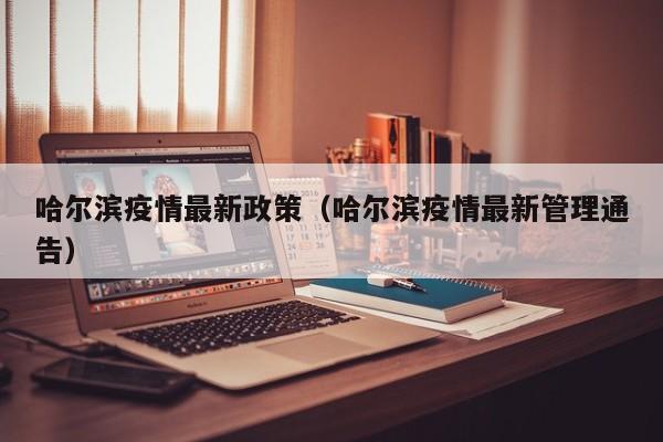 哈尔滨疫情最新政策（哈尔滨疫情最新管理通告）