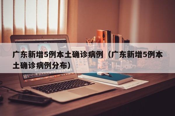 广东新增5例本土确诊病例（广东新增5例本土确诊病例分布）
