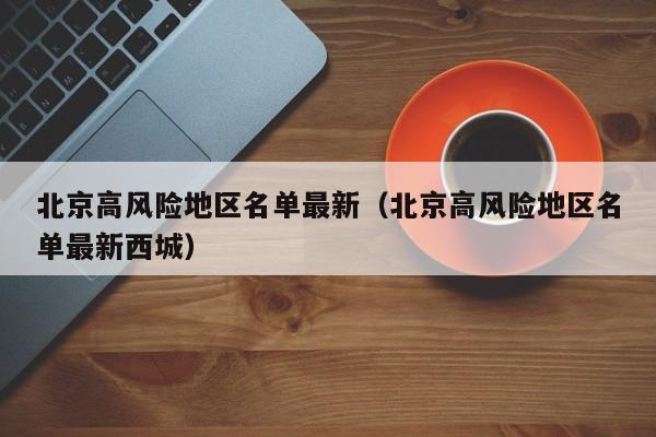 北京高风险地区名单最新（北京高风险地区名单最新西城）